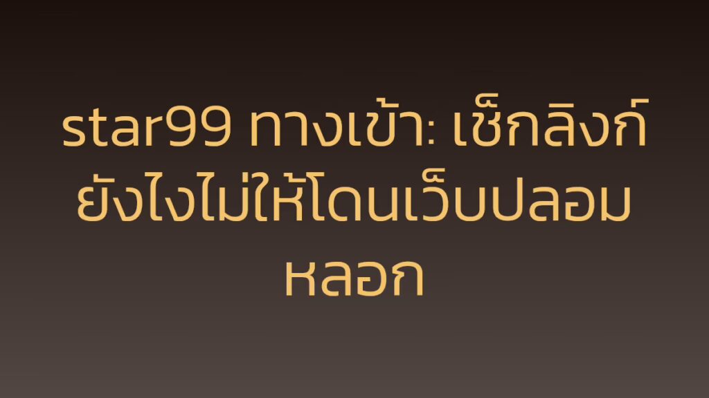 star99 ทางเข้า: เช็กลิงก์ยังไงไม่ให้โดนเว็บปลอมหลอก